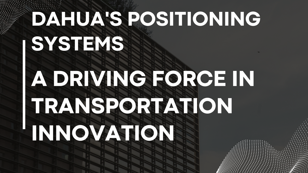 DAHUA's Positioning Systems: A Driving Force in Transportation Innovation
