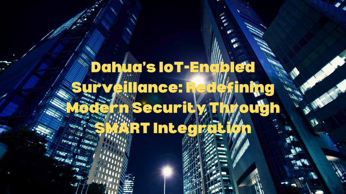 Dahua’s IoT-Enabled Surveillance: Redefining Modern Security Through SMART Integration